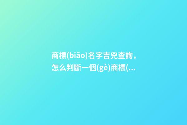 商標(biāo)名字吉兇查詢，怎么判斷一個(gè)商標(biāo)名字的好壞？ 公司測(cè)名公司免費(fèi)測(cè)試周易，周易公司取名測(cè)吉利